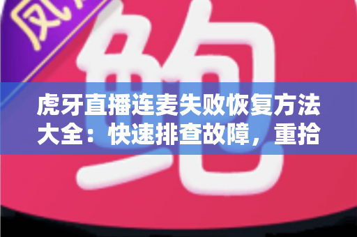 虎牙直播连麦失败恢复方法大全：快速排查故障，重拾流畅互动直播体验