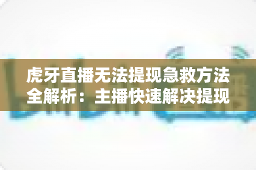 虎牙直播无法提现急救方法全解析：主播快速解决提现难题的实用指南