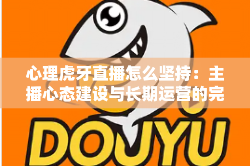 心理虎牙直播怎么坚持:主播心态建设与长期运营的完整指南 心理虎牙直播怎么坚持:主播心态建设与长期运营的完整指南
