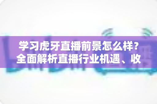 学习虎牙直播前景怎么样?全面解析直播行业机遇、收入模式与新手入行指南 学习虎牙直播前景怎么样?全面解析直播行业机遇、收入模式与新手入行指南