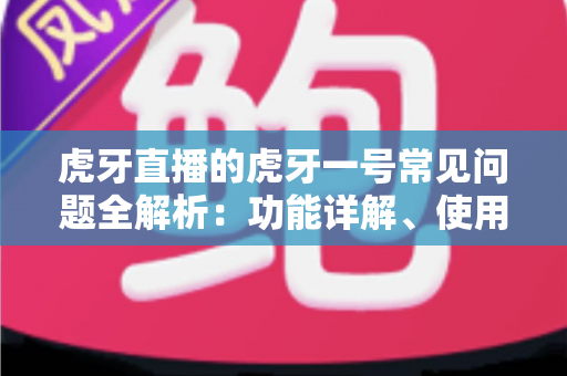 虎牙直播的虎牙一号常见问题全解析：功能详解、使用教程与疑难解答一站式指南