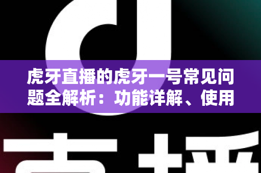 虎牙直播的虎牙一号常见问题全解析：功能详解、使用教程与疑难解答一站式指南