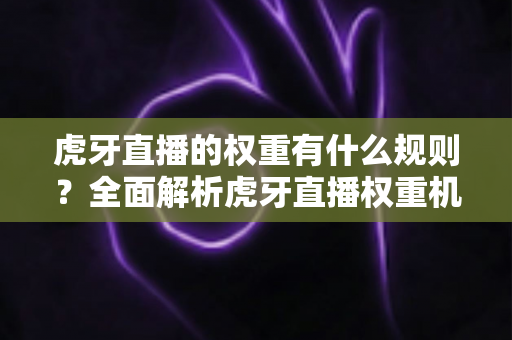 虎牙直播的权重有什么规则？全面解析虎牙直播权重机制与提升技巧，助你快速上热门