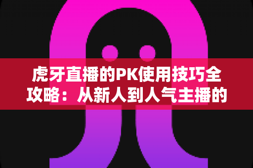 虎牙直播的PK使用技巧全攻略：从新人到人气主播的制胜秘籍，助你赢下每一场对决