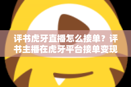 评书虎牙直播怎么接单?评书主播在虎牙平台接单变现的完整实战指南 评书虎牙直播怎么接单?评书主播在虎牙平台接单变现的完整实战指南