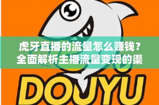 虎牙直播的流量怎么赚钱？全面解析主播流量变现的渠道、技巧与实战攻略