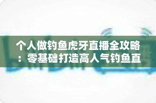 个人做钓鱼虎牙直播全攻略:零基础打造高人气钓鱼直播间的实战指南 个人做钓鱼虎牙直播全攻略:零基础打造高人气钓鱼直播间的实战指南