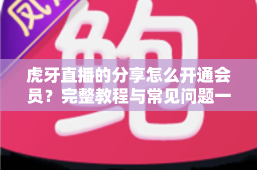 虎牙直播的分享怎么开通会员？完整教程与常见问题一网打尽