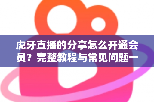 虎牙直播的分享怎么开通会员？完整教程与常见问题一网打尽