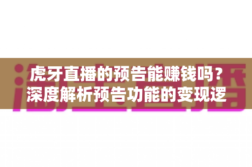 虎牙直播的预告能赚钱吗？深度解析预告功能的变现逻辑与实用运营技巧
