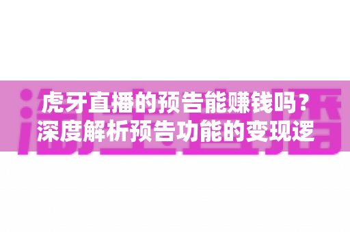 虎牙直播的预告能赚钱吗？深度解析预告功能的变现逻辑与实用运营技巧