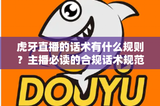 虎牙直播的话术有什么规则？主播必读的合规话术规范与实用技巧全解析
