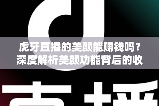 虎牙直播的美颜能赚钱吗？深度解析美颜功能背后的收益真相