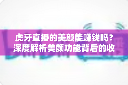 虎牙直播的美颜能赚钱吗？深度解析美颜功能背后的收益真相