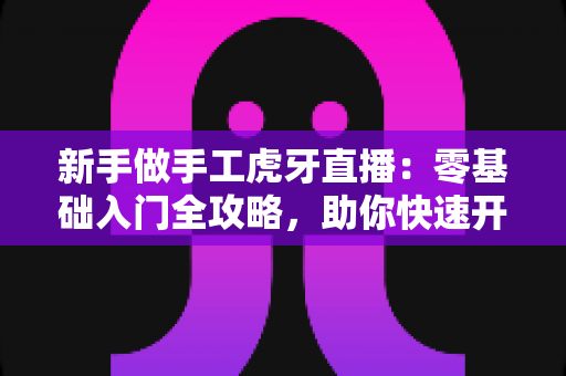 新手做手工虎牙直播：零基础入门全攻略，助你快速开启直播之旅