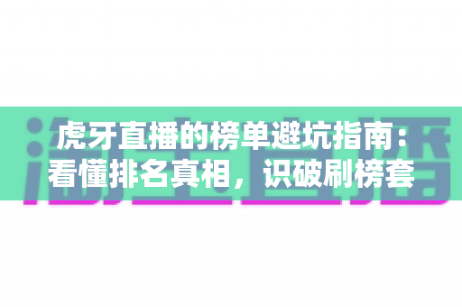 虎牙直播的榜单避坑指南：看懂排名真相，识破刷榜套路，守住你的钱包与账号