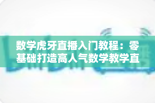 数学虎牙直播入门教程:零基础打造高人气数学教学直播间的完整指南 数学虎牙直播入门教程:零基础打造高人气数学教学直播间的完整指南