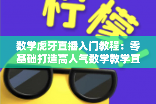 数学虎牙直播入门教程：零基础打造高人气数学教学直播间的完整指南