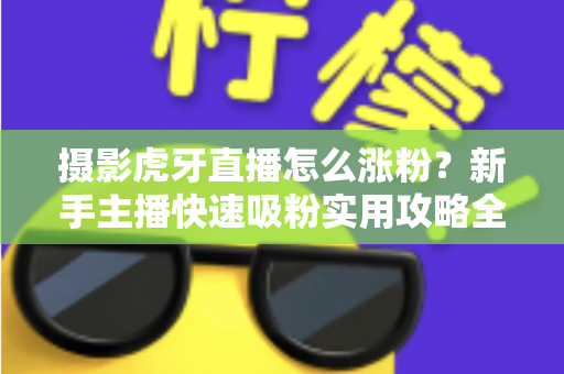 摄影虎牙直播怎么涨粉？新手主播快速吸粉实用攻略全解析