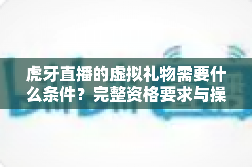 虎牙直播的虚拟礼物需要什么条件?完整资格要求与操作指南一读就懂 虎牙直播的虚拟礼物需要什么条件?完整资格要求与操作指南一读就懂