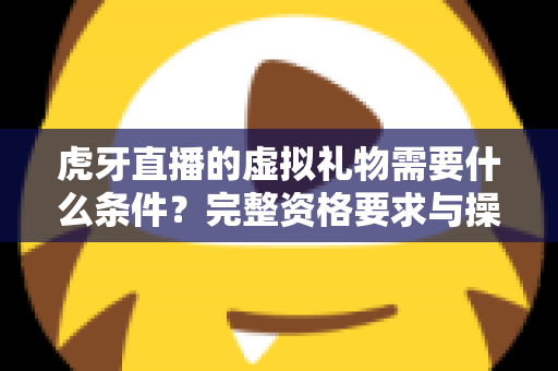 虎牙直播的虚拟礼物需要什么条件?完整资格要求与操作指南一读就懂 虎牙直播的虚拟礼物需要什么条件?完整资格要求与操作指南一读就懂