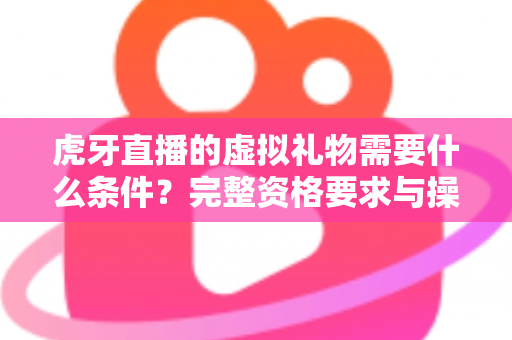 虎牙直播的虚拟礼物需要什么条件?完整资格要求与操作指南一读就懂 虎牙直播的虚拟礼物需要什么条件?完整资格要求与操作指南一读就懂