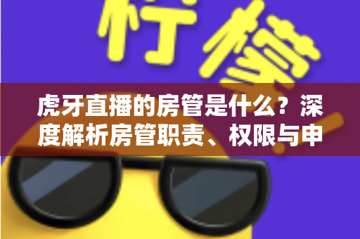 虎牙直播的房管是什么?深度解析房管职责、权限与申请全攻略 虎牙直播的房管是什么?深度解析房管职责、权限与申请全攻略