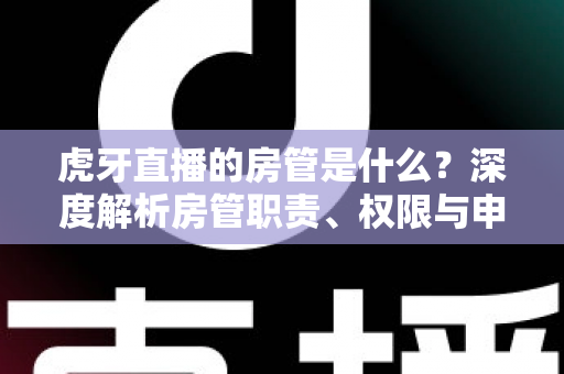 虎牙直播的房管是什么?深度解析房管职责、权限与申请全攻略 虎牙直播的房管是什么?深度解析房管职责、权限与申请全攻略