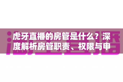 虎牙直播的房管是什么?深度解析房管职责、权限与申请全攻略 虎牙直播的房管是什么?深度解析房管职责、权限与申请全攻略