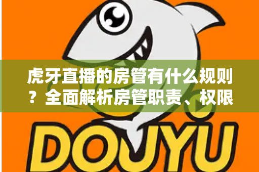 虎牙直播的房管有什么规则？全面解析房管职责、权限与行为规范指南