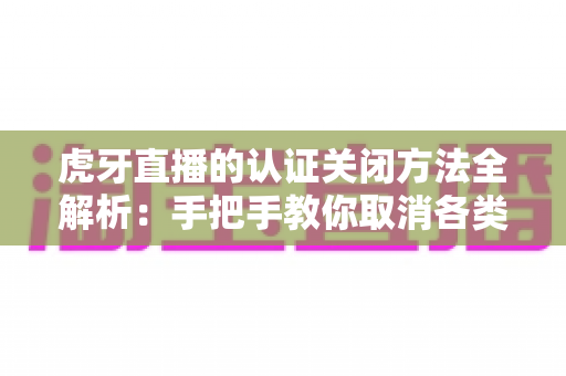 虎牙直播的认证关闭方法全解析:手把手教你取消各类认证,轻松管理账号身份 虎牙直播的认证关闭方法全解析:手把手教你取消各类认证,轻松管理账号身份