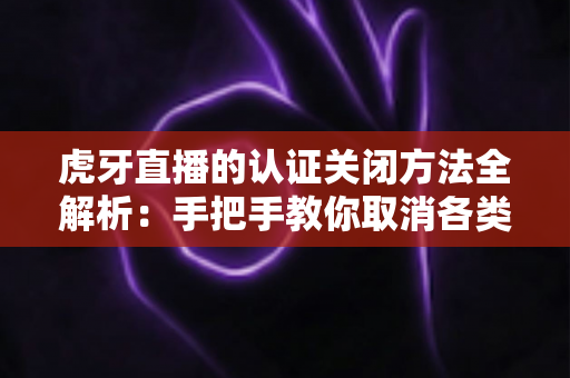 虎牙直播的认证关闭方法全解析:手把手教你取消各类认证,轻松管理账号身份 虎牙直播的认证关闭方法全解析:手把手教你取消各类认证,轻松管理账号身份