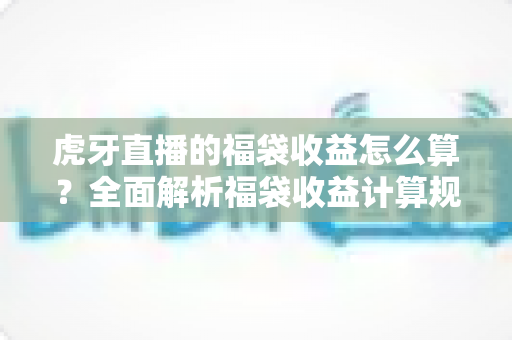 虎牙直播的福袋收益怎么算？全面解析福袋收益计算规则与参与技巧