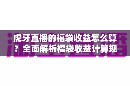虎牙直播的福袋收益怎么算？全面解析福袋收益计算规则与参与技巧