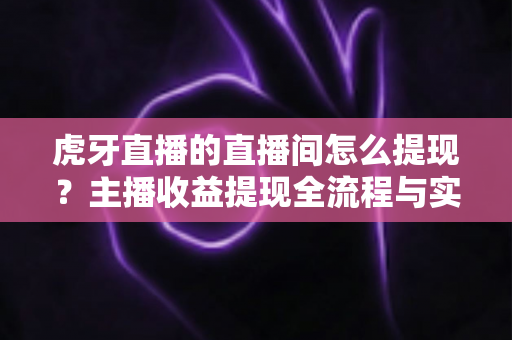虎牙直播的直播间怎么提现？主播收益提现全流程与实用指南一文看懂