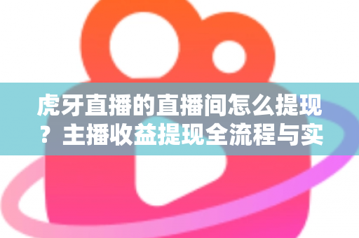 虎牙直播的直播间怎么提现？主播收益提现全流程与实用指南一文看懂