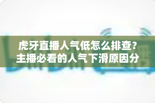 虎牙直播人气低怎么排查？主播必看的人气下滑原因分析与流量提升实操全攻略