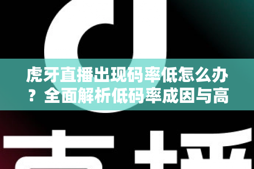 虎牙直播出现码率低怎么办?全面解析低码率成因与高效解决方案,助你轻松提升直播画质 虎牙直播出现码率低怎么办?全面解析低码率成因与高效解决方案,助你轻松提升直播画质