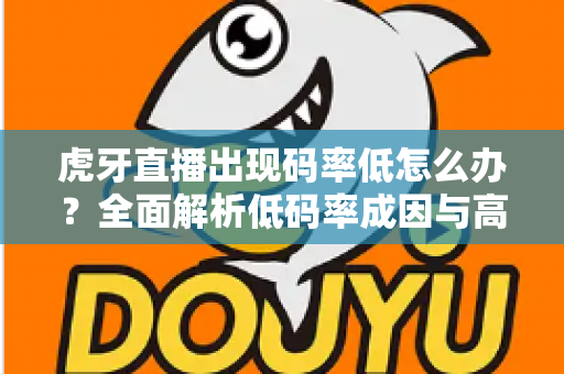 虎牙直播出现码率低怎么办?全面解析低码率成因与高效解决方案,助你轻松提升直播画质 虎牙直播出现码率低怎么办?全面解析低码率成因与高效解决方案,助你轻松提升直播画质