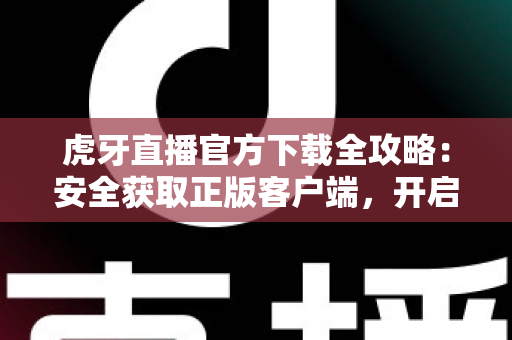 虎牙直播官方下载全攻略：安全获取正版客户端，开启高清流畅的直播新体验
