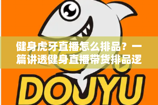 健身虎牙直播怎么排品?一篇讲透健身直播带货排品逻辑的实战指南 健身虎牙直播怎么排品?一篇讲透健身直播带货排品逻辑的实战指南