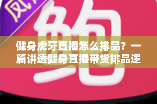 健身虎牙直播怎么排品？一篇讲透健身直播带货排品逻辑的实战指南