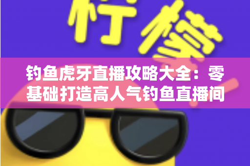 钓鱼虎牙直播攻略大全：零基础打造高人气钓鱼直播间的实战指南