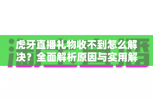 虎牙直播礼物收不到怎么解决?全面解析原因与实用解决技巧,助你快速恢复礼物收益 虎牙直播礼物收不到怎么解决?全面解析原因与实用解决技巧,助你快速恢复礼物收益