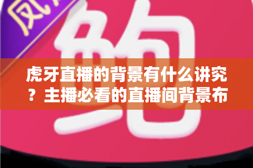 虎牙直播的背景有什么讲究?主播必看的直播间背景布置全攻略 虎牙直播的背景有什么讲究?主播必看的直播间背景布置全攻略