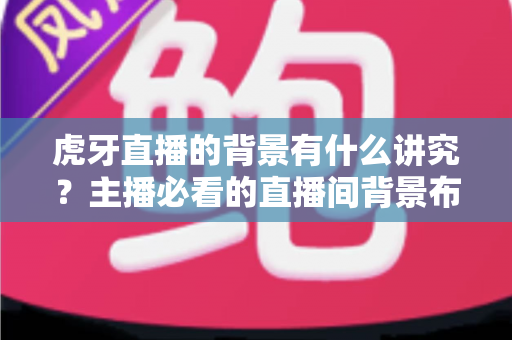 虎牙直播的背景有什么讲究?主播必看的直播间背景布置全攻略 虎牙直播的背景有什么讲究?主播必看的直播间背景布置全攻略