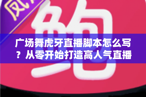 广场舞虎牙直播脚本怎么写?从零开始打造高人气直播间的完整脚本指南 广场舞虎牙直播脚本怎么写?从零开始打造高人气直播间的完整脚本指南