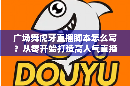 广场舞虎牙直播脚本怎么写?从零开始打造高人气直播间的完整脚本指南 广场舞虎牙直播脚本怎么写?从零开始打造高人气直播间的完整脚本指南