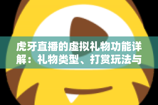 虎牙直播的虚拟礼物功能详解：礼物类型、打赏玩法与理性消费全攻略