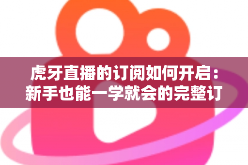 虎牙直播的订阅如何开启：新手也能一学就会的完整订阅指南，精彩直播永不缺席